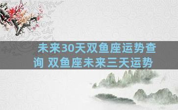 未来30天双鱼座运势查询 双鱼座未来三天运势